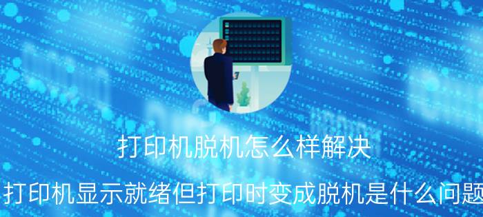 打印机脱机怎么样解决 打印机显示就绪但打印时变成脱机是什么问题？